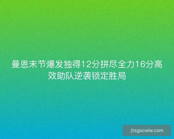 曼恩末节爆发独得12分拼尽全力16分高效助队逆袭锁定胜局