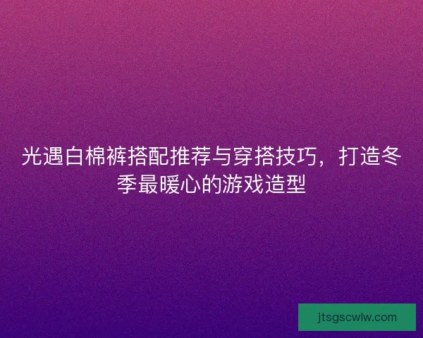 光遇白棉裤搭配推荐与穿搭技巧，打造冬季最暖心的游戏造型