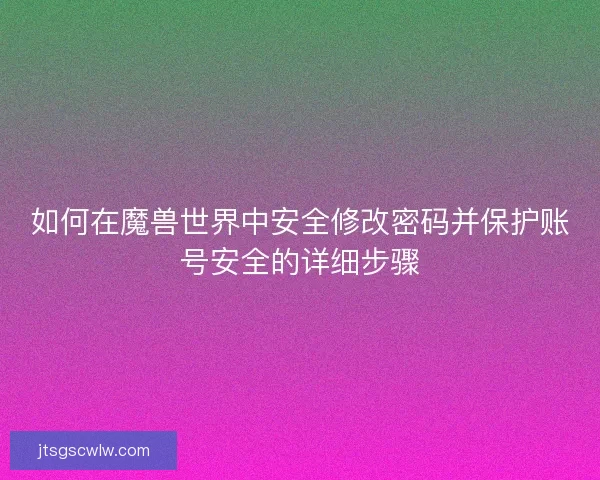 如何在魔兽世界中安全修改密码并保护账号安全的详细步骤