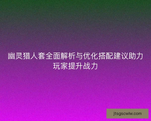 幽灵猎人套全面解析与优化搭配建议助力玩家提升战力