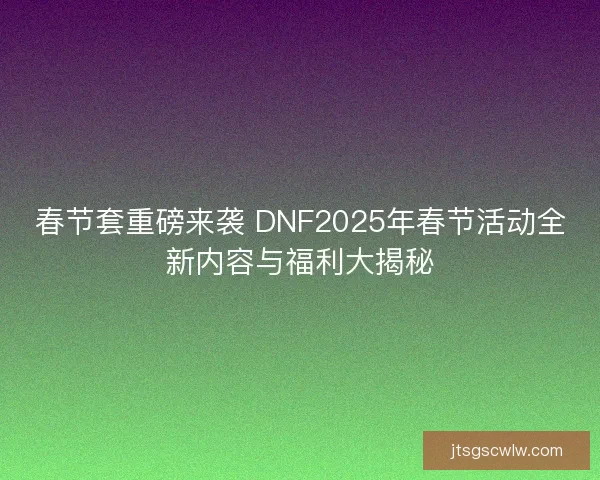 春节套重磅来袭 DNF2025年春节活动全新内容与福利大揭秘