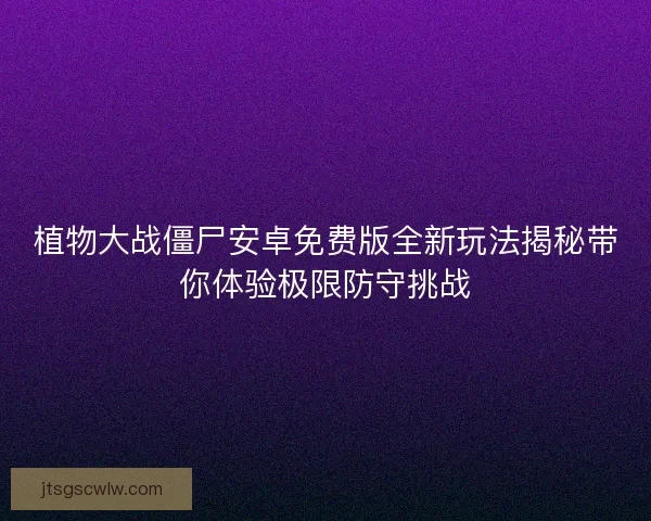 植物大战僵尸安卓免费版全新玩法揭秘带你体验极限防守挑战