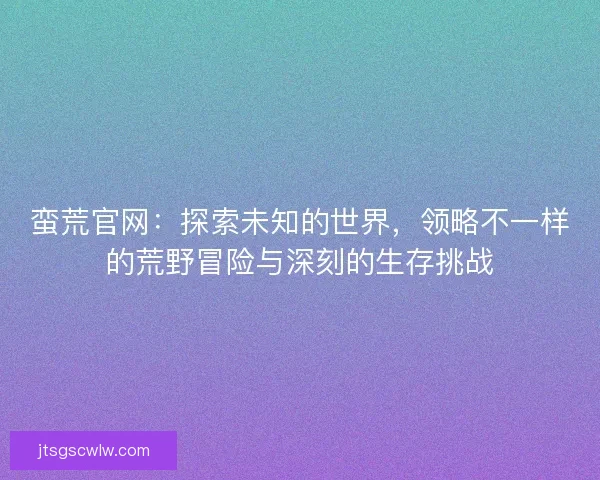 蛮荒官网：探索未知的世界，领略不一样的荒野冒险与深刻的生存挑战
