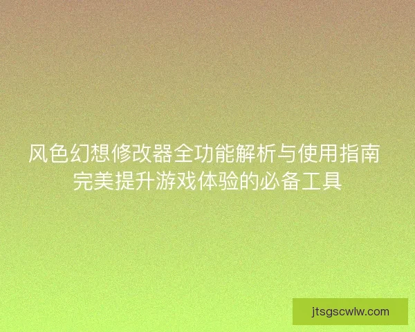 风色幻想修改器全功能解析与使用指南 完美提升游戏体验的必备工具