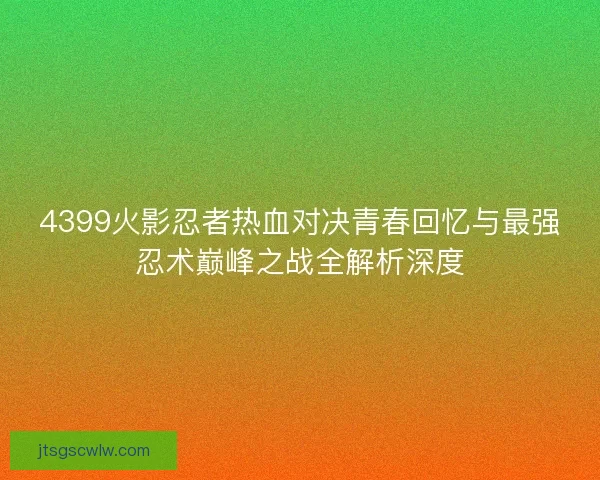4399火影忍者热血对决青春回忆与最强忍术巅峰之战全解析深度