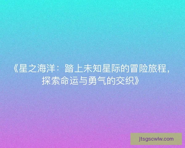 《星之海洋:踏上未知星际的冒险旅程,探索命运与勇气的交织》 《星之海洋:踏上未知星际的冒险旅程,探索命运与勇气的交织》