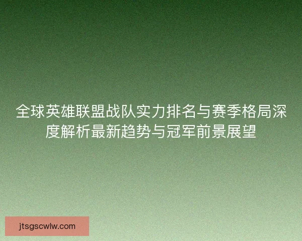 全球英雄联盟战队实力排名与赛季格局深度解析最新趋势与冠军前景展望