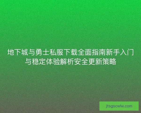 地下城与勇士私服下载全面指南新手入门与稳定体验解析安全更新策略 地下城与勇士私服下载全面指南新手入门与稳定体验解析安全更新策略