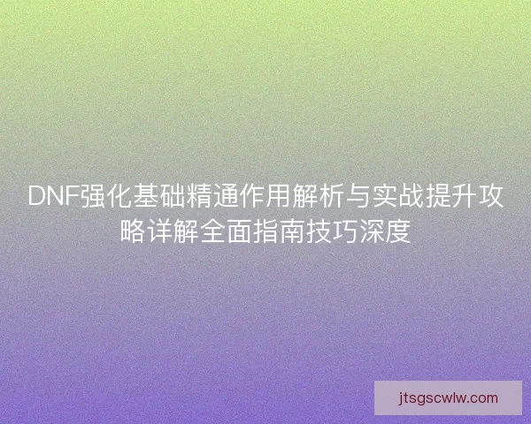 DNF强化基础精通作用解析与实战提升攻略详解全面指南技巧深度
