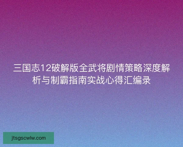 三国志12破解版全武将剧情策略深度解析与制霸指南实战心得汇编录 三国志12破解版全武将剧情策略深度解析与制霸指南实战心得汇编录