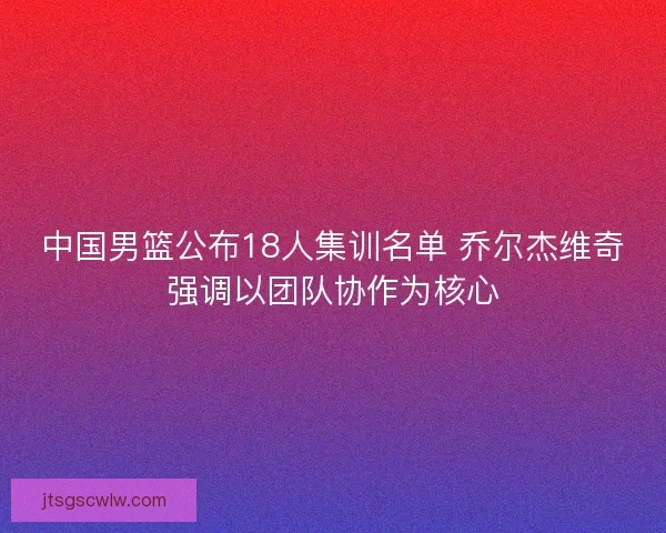 中国男篮公布18人集训名单 乔尔杰维奇强调以团队协作为核心 中国男篮公布18人集训名单 乔尔杰维奇强调以团队协作为核心