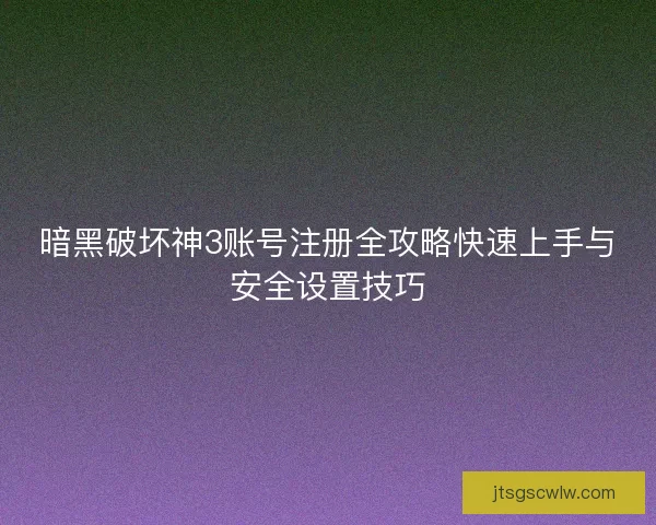 暗黑破坏神3账号注册全攻略快速上手与安全设置技巧