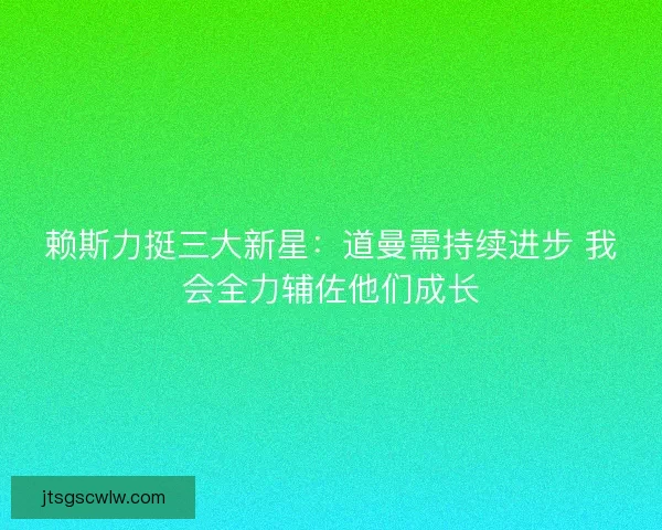 赖斯力挺三大新星：道曼需持续进步 我会全力辅佐他们成长