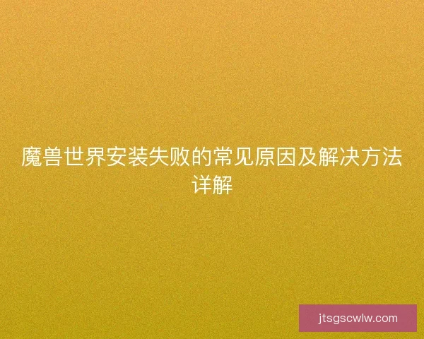 魔兽世界安装失败的常见原因及解决方法详解 魔兽世界安装失败的常见原因及解决方法详解