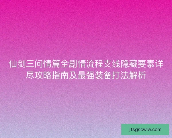 仙剑三问情篇全剧情流程支线隐藏要素详尽攻略指南及最强装备打法解析