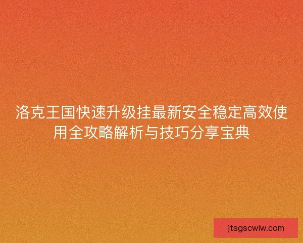 洛克王国快速升级挂最新安全稳定高效使用全攻略解析与技巧分享宝典