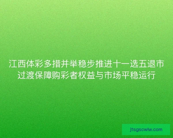 江西体彩多措并举稳步推进十一选五退市过渡保障购彩者权益与市场平稳运行