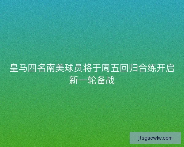 皇马四名南美球员将于周五回归合练开启新一轮备战 皇马四名南美球员将于周五回归合练开启新一轮备战