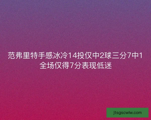 范弗里特手感冰冷14投仅中2球三分7中1全场仅得7分表现低迷 范弗里特手感冰冷14投仅中2球三分7中1全场仅得7分表现低迷