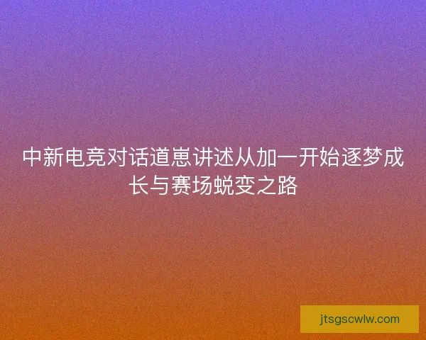 中新电竞对话道崽讲述从加一开始逐梦成长与赛场蜕变之路
