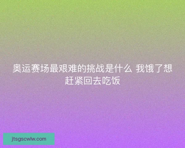 奥运赛场最艰难的挑战是什么 我饿了想赶紧回去吃饭