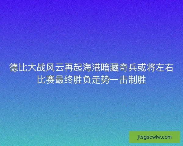 德比大战风云再起海港暗藏奇兵或将左右比赛最终胜负走势一击制胜