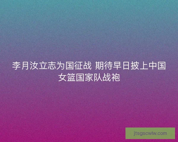 李月汝立志为国征战 期待早日披上中国女篮国家队战袍