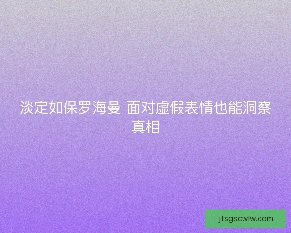 淡定如保罗海曼 面对虚假表情也能洞察真相 淡定如保罗海曼 面对虚假表情也能洞察真相