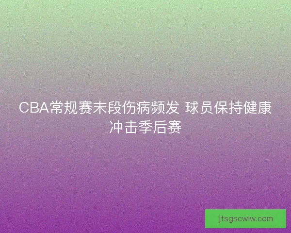 CBA常规赛末段伤病频发 球员保持健康冲击季后赛