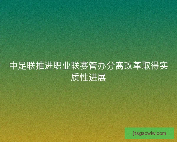 中足联推进职业联赛管办分离改革取得实质性进展