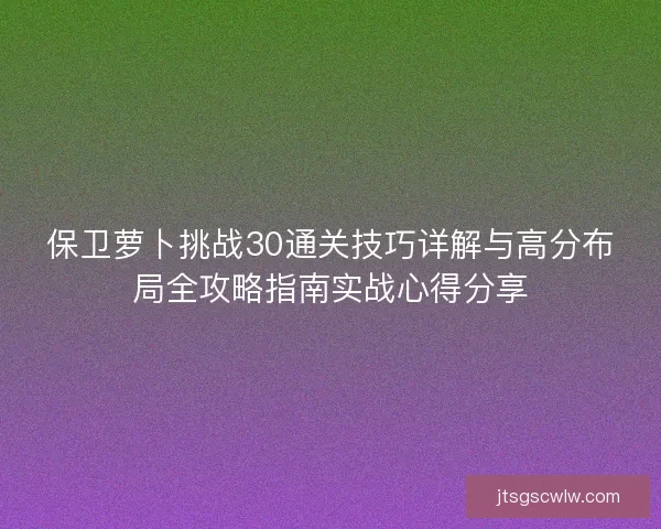 保卫萝卜挑战30通关技巧详解与高分布局全攻略指南实战心得分享
