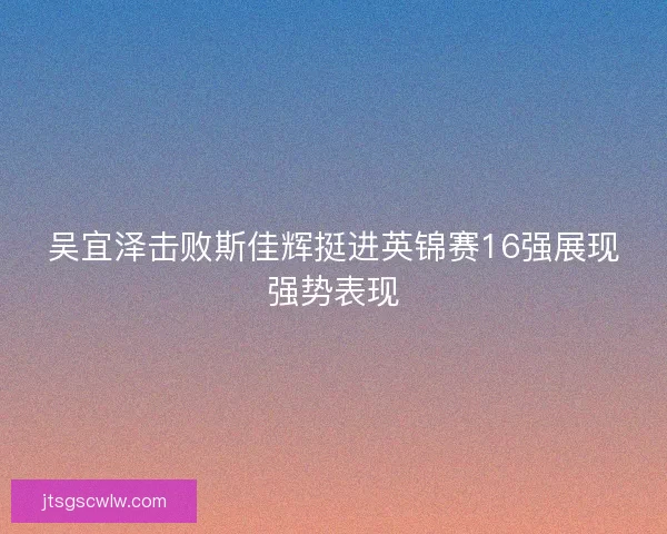 吴宜泽击败斯佳辉挺进英锦赛16强展现强势表现