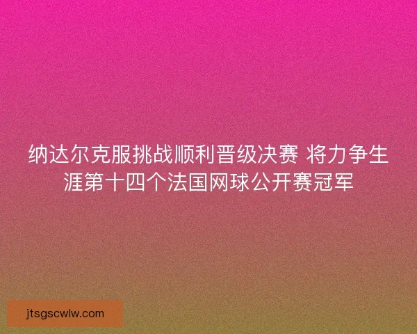纳达尔克服挑战顺利晋级决赛 将力争生涯第十四个法国网球公开赛冠军 纳达尔克服挑战顺利晋级决赛 将力争生涯第十四个法国网球公开赛冠军