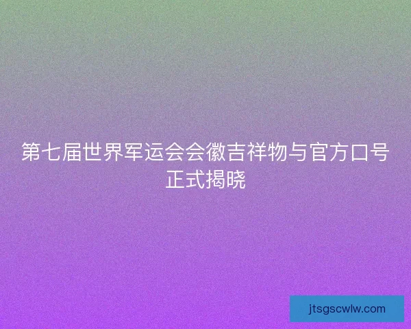 第七届世界军运会会徽吉祥物与官方口号正式揭晓 第七届世界军运会会徽吉祥物与官方口号正式揭晓
