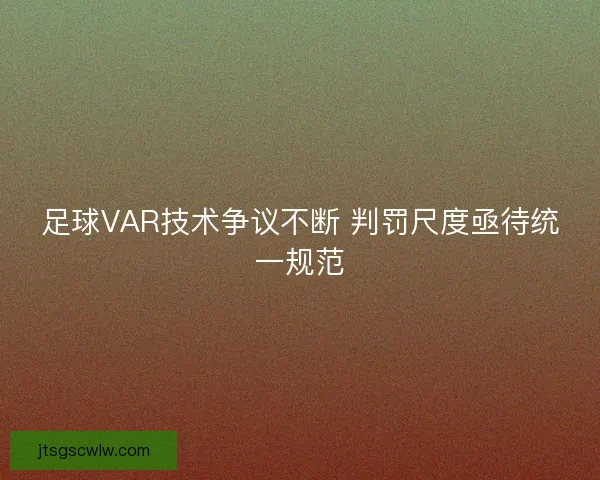 足球VAR技术争议不断 判罚尺度亟待统一规范 足球VAR技术争议不断 判罚尺度亟待统一规范