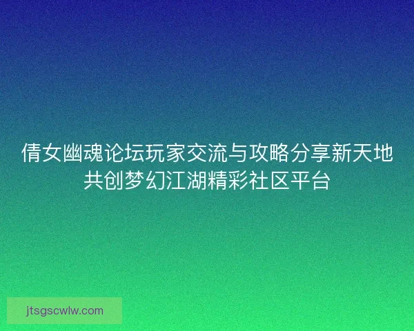 倩女幽魂论坛玩家交流与攻略分享新天地共创梦幻江湖精彩社区平台