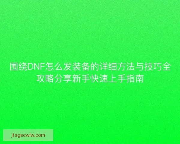 围绕DNF怎么发装备的详细方法与技巧全攻略分享新手快速上手指南 围绕DNF怎么发装备的详细方法与技巧全攻略分享新手快速上手指南