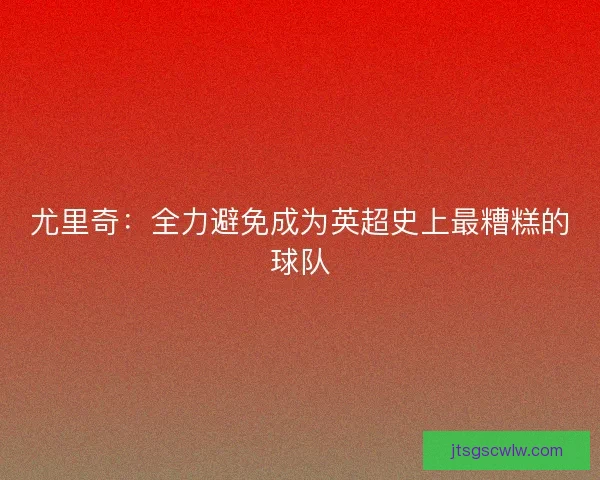 尤里奇:全力避免成为英超史上最糟糕的球队 尤里奇:全力避免成为英超史上最糟糕的球队
