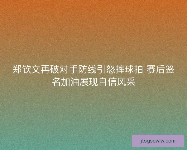 郑钦文再破对手防线引怒摔球拍 赛后签名加油展现自信风采