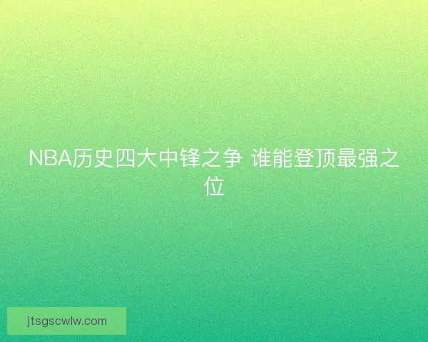 NBA历史四大中锋之争 谁能登顶最强之位