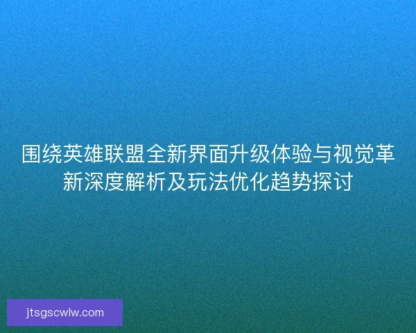 围绕英雄联盟全新界面升级体验与视觉革新深度解析及玩法优化趋势探讨 围绕英雄联盟全新界面升级体验与视觉革新深度解析及玩法优化趋势探讨
