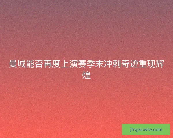 曼城能否再度上演赛季末冲刺奇迹重现辉煌