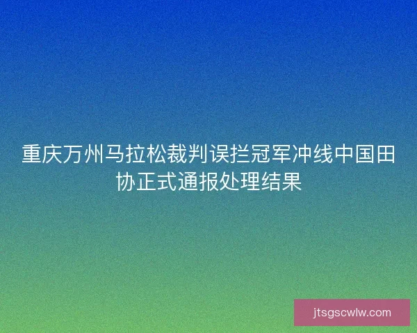 重庆万州马拉松裁判误拦冠军冲线中国田协正式通报处理结果