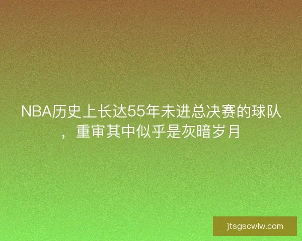NBA历史上长达55年未进总决赛的球队，重审其中似乎是灰暗岁月