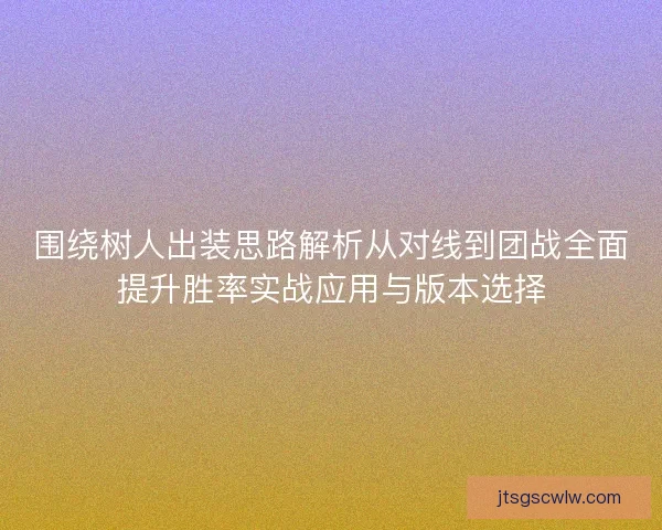 围绕树人出装思路解析从对线到团战全面提升胜率实战应用与版本选择