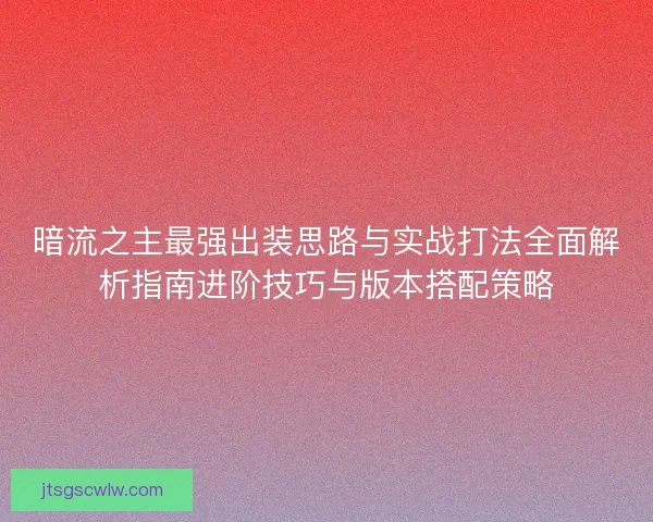 暗流之主最强出装思路与实战打法全面解析指南进阶技巧与版本搭配策略