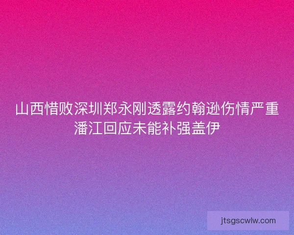 山西惜败深圳郑永刚透露约翰逊伤情严重潘江回应未能补强盖伊