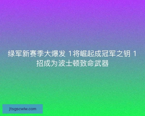 绿军新赛季大爆发 1将崛起成冠军之钥 1招成为波士顿致命武器