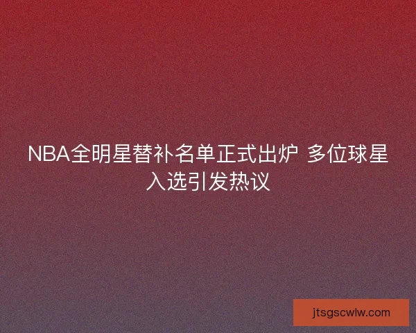 NBA全明星替补名单正式出炉 多位球星入选引发热议 NBA全明星替补名单正式出炉 多位球星入选引发热议