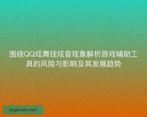 围绕QQ炫舞挂炫音现象解析游戏辅助工具的风险与影响及其发展趋势